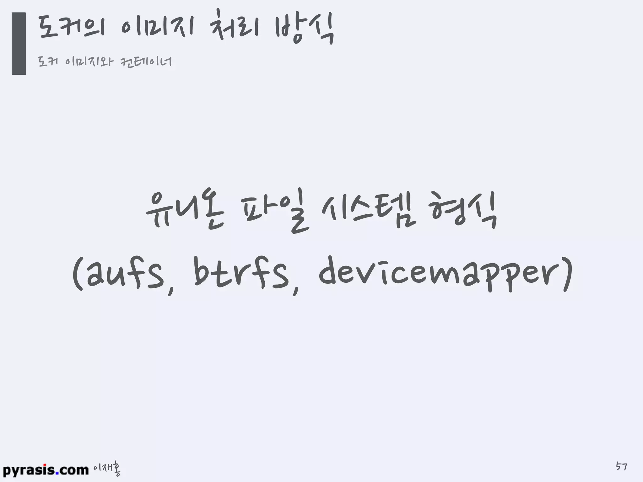 이재홍
도커의 이미지 처리 방식
도커 이미지와 컨테이너
57
유니온 파일 시스템 형식
(aufs, btrfs, devicemapper)
 