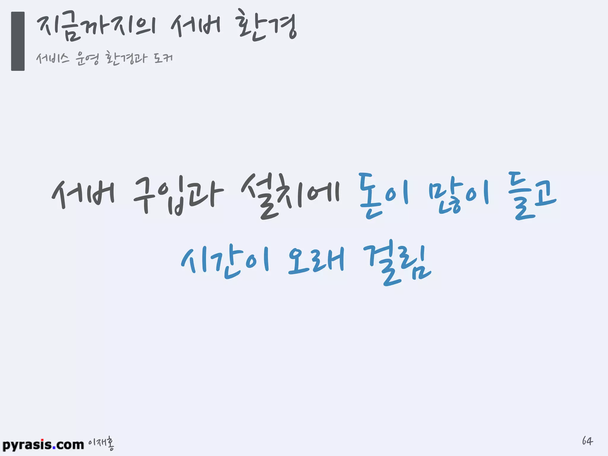 이재홍
지금까지의 서버 환경
서비스 운영 환경과 도커
64
서버 구입과 설치에 돈이 많이 들고
시간이 오래 걸림
 