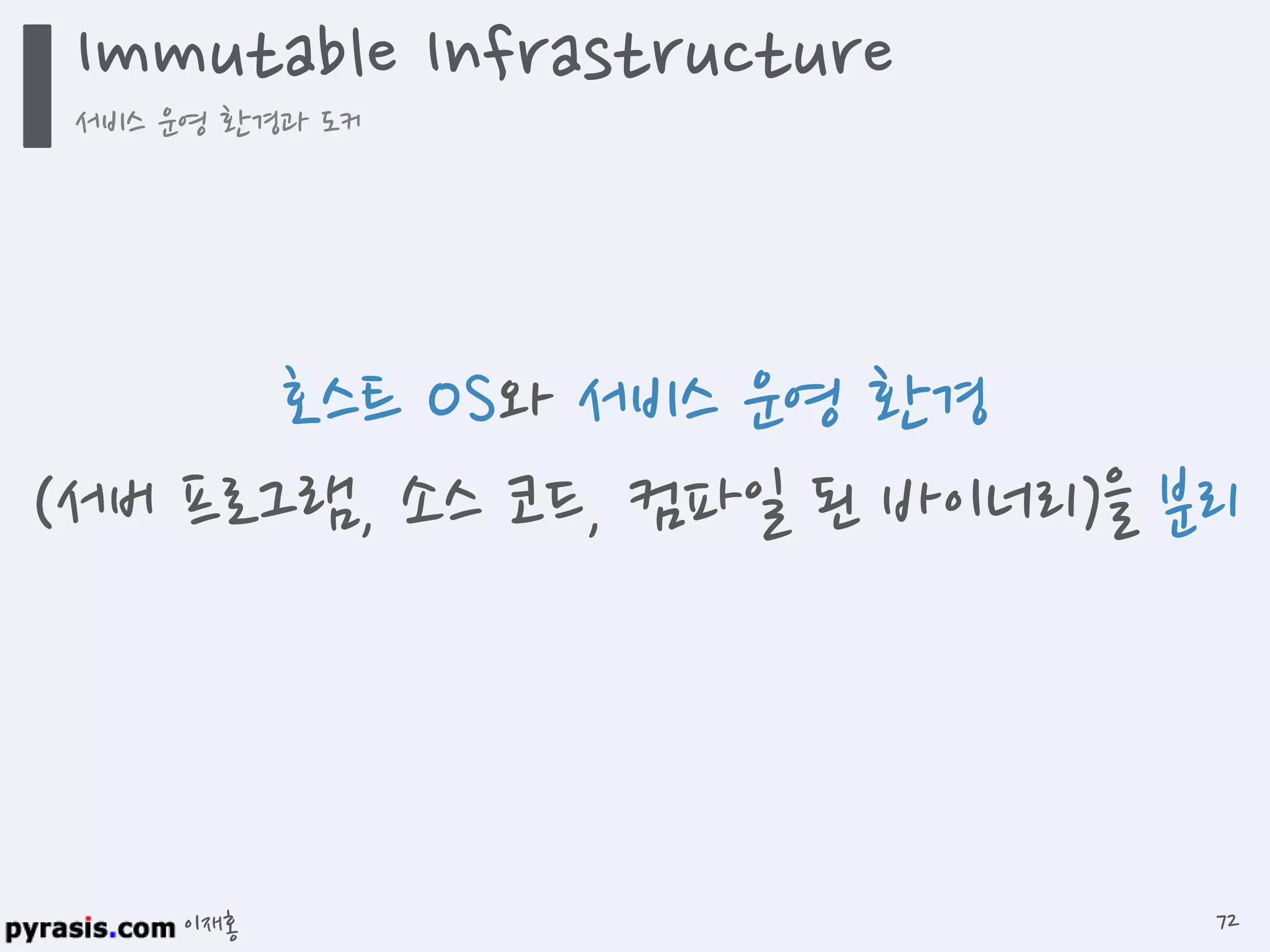 이재홍
Immutable Infrastructure
서비스 운영 환경과 도커
72
호스트 OS와 서비스 운영 환경
(서버 프로그램, 소스 코드, 컴파일 된 바이너리)을 분리
 
