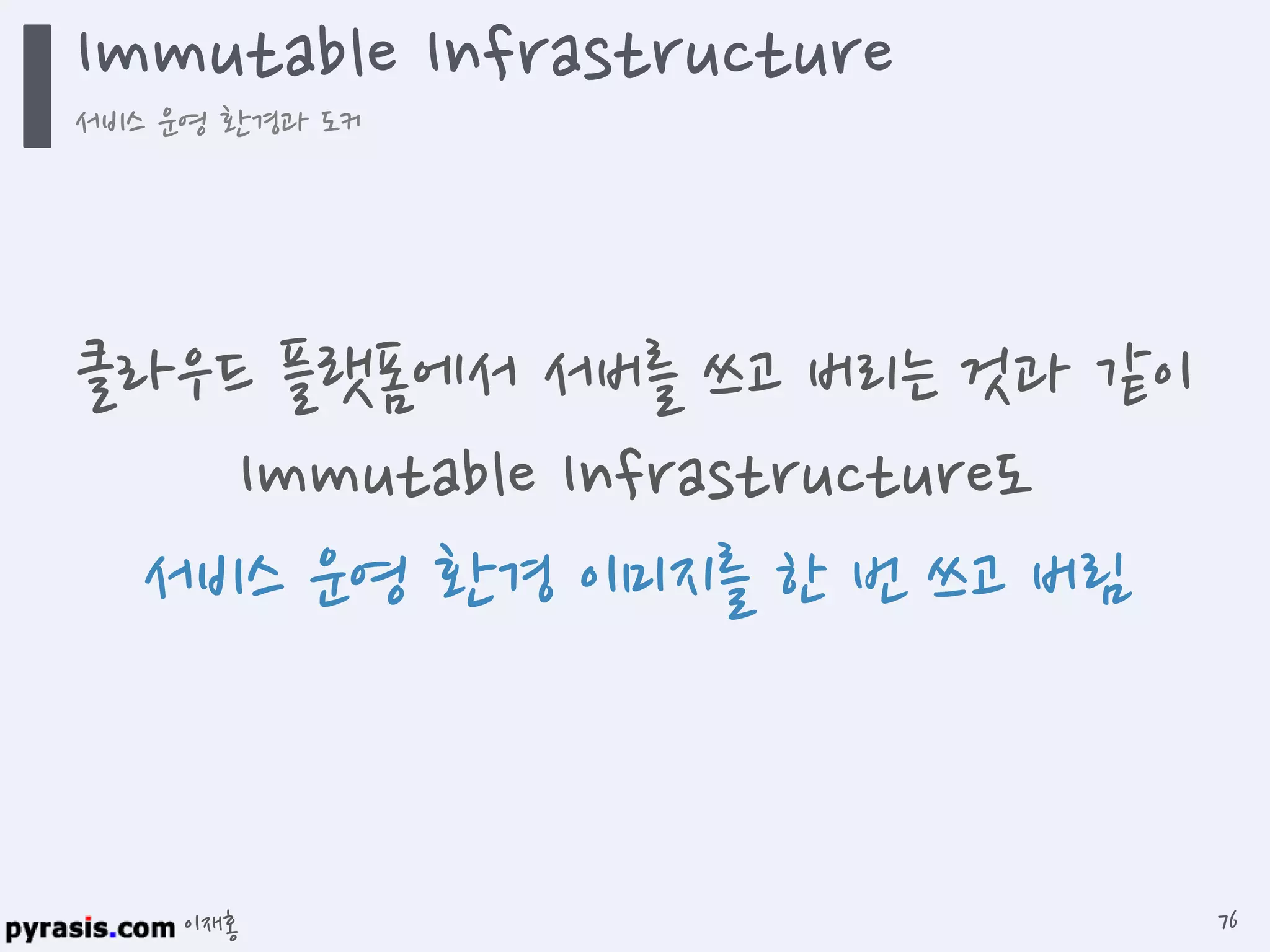 이재홍
Immutable Infrastructure
서비스 운영 환경과 도커
76
클라우드 플랫폼에서 서버를 쓰고 버리는 것과 같이
Immutable Infrastructure도
서비스 운영 환경 이미지를 한 번 쓰고 버림
 