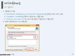 이재홍
 설치할 요소 선택
 Boot2Docker Management script and ISO: Boot2Docker를 설치할 것이므로 반드시 선택
 VirtualBox: VirtualBox를 설치하지 않았다면 이 부분을 선택
 MSYS-git UNIX tools: Windows용 Git을 설치하지 않았다면 이 부분을 선택
 선택이 완료되었으면 Next 버튼을 클릭
Windows
도커 설치하기
103
 