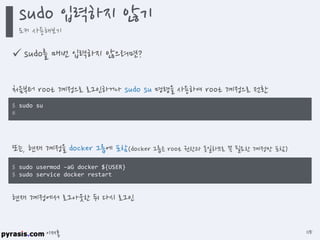 이재홍
 sudo를 매번 입력하지 않으려면?
$ sudo su
#
처음부터 root 계정으로 로그인하거나 sudo su 명령을 사용하여 root 계정으로 전환
$ sudo usermod -aG docker ${USER}
$ sudo service docker restart
또는, 현재 계정을 docker 그룹에 포함(docker 그룹은 root 권한과 동일하므로 꼭 필요한 계정만 포함)
현재 계정에서 로그아웃한 뒤 다시 로그인
sudo 입력하지 않기
도커 사용해보기
115
 