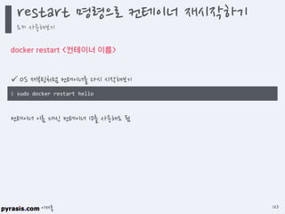 이재홍
docker restart <컨테이너 이름>
 OS 재부팅처럼 컨테이너를 다시 시작해보기
컨테이너 이름 대신 컨테이너 ID를 사용해도 됨
$ sudo docker restart hello
restart 명령으로 컨테이너 재시작하기
도커 사용해보기
123
 