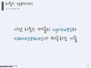 이재홍
이건 리눅스 커널의
cgroups와 namespaces가
제공하는 기술
리눅스 컨테이너
가상 머신과 도커
39
 