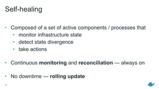 Self-healing
• Composed of a set of active components / processes that
• monitor infrastructure state
• detect state divergence
• take actions
• Continuous monitoring and reconciliation — always on
• No downtime — rolling update
67
 