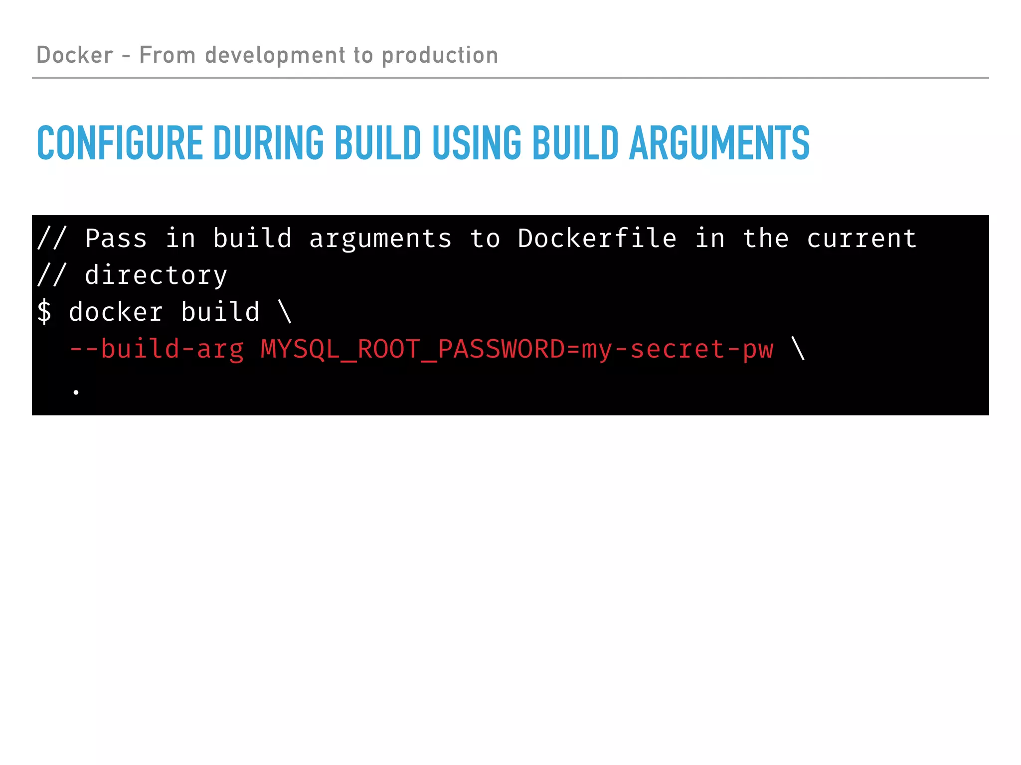 // Pass in build arguments to Dockerfile in the current
// directory
$ docker build 
--build-arg MYSQL_ROOT_PASSWORD=my-secret-pw 
.
Docker - From development to production
CONFIGURE DURING BUILD USING BUILD ARGUMENTS
 