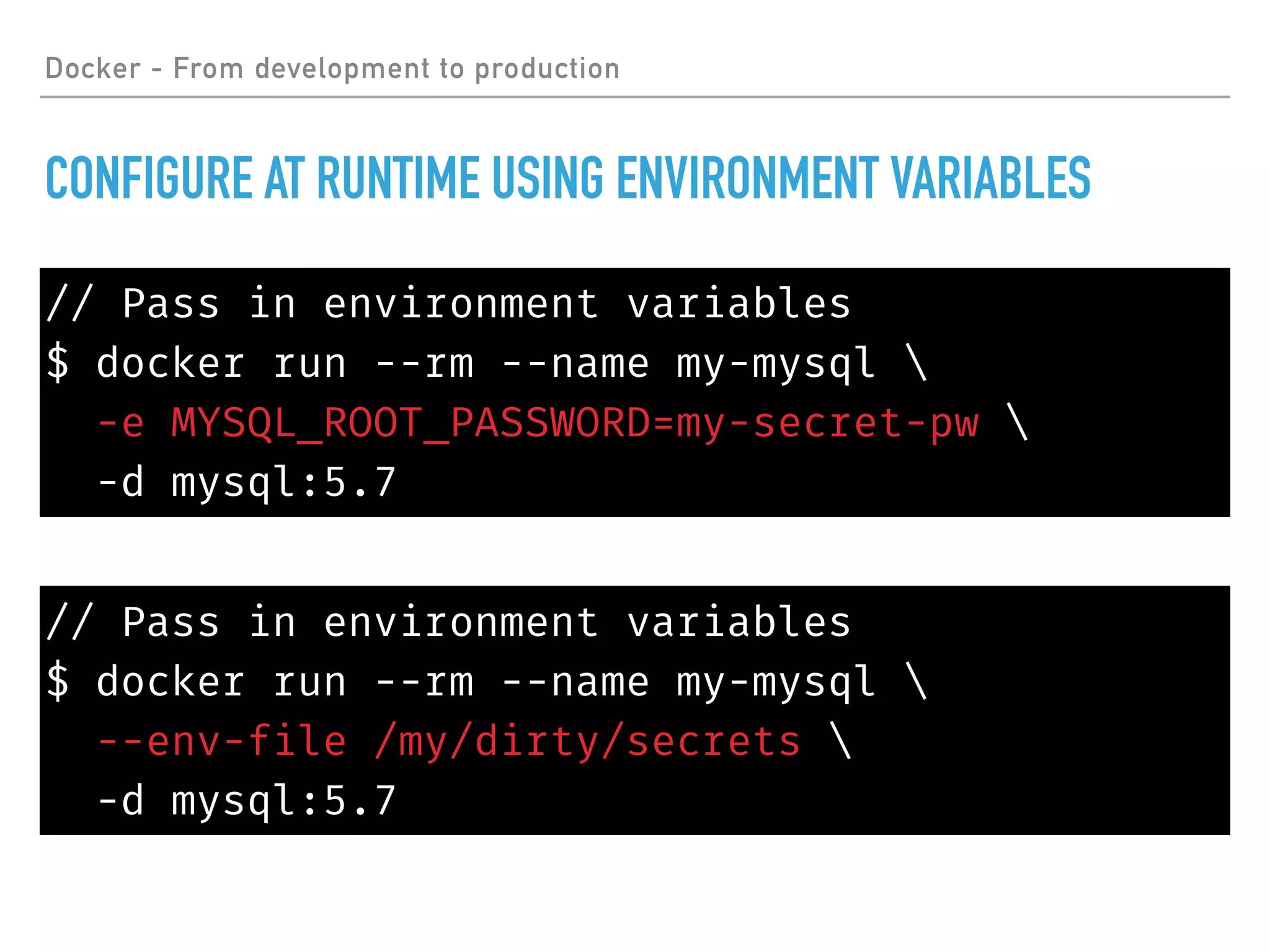 // Pass in environment variables
$ docker run --rm --name my-mysql 
-e MYSQL_ROOT_PASSWORD=my-secret-pw 
-d mysql:5.7
Docker - From development to production
CONFIGURE AT RUNTIME USING ENVIRONMENT VARIABLES
// Pass in environment variables
$ docker run --rm --name my-mysql 
--env-file /my/dirty/secrets 
-d mysql:5.7
 