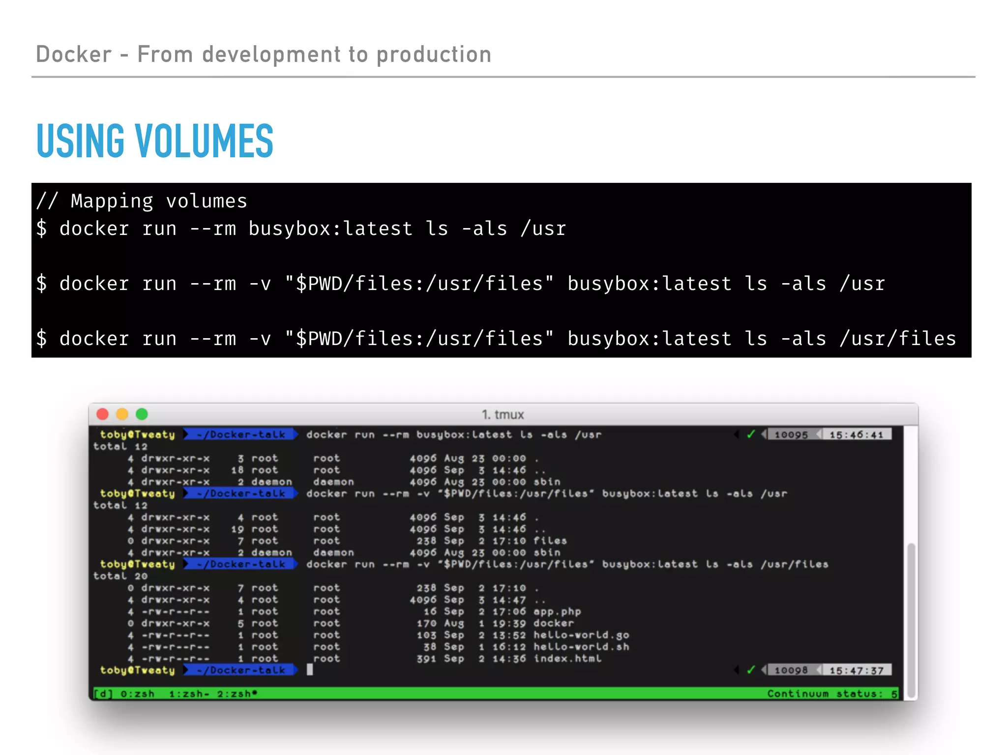 Docker - From development to production
USING VOLUMES
// Mapping volumes
$ docker run --rm busybox:latest ls -als /usr
$ docker run --rm -v "$PWD/files:/usr/files" busybox:latest ls -als /usr
$ docker run --rm -v "$PWD/files:/usr/files" busybox:latest ls -als /usr/files
 