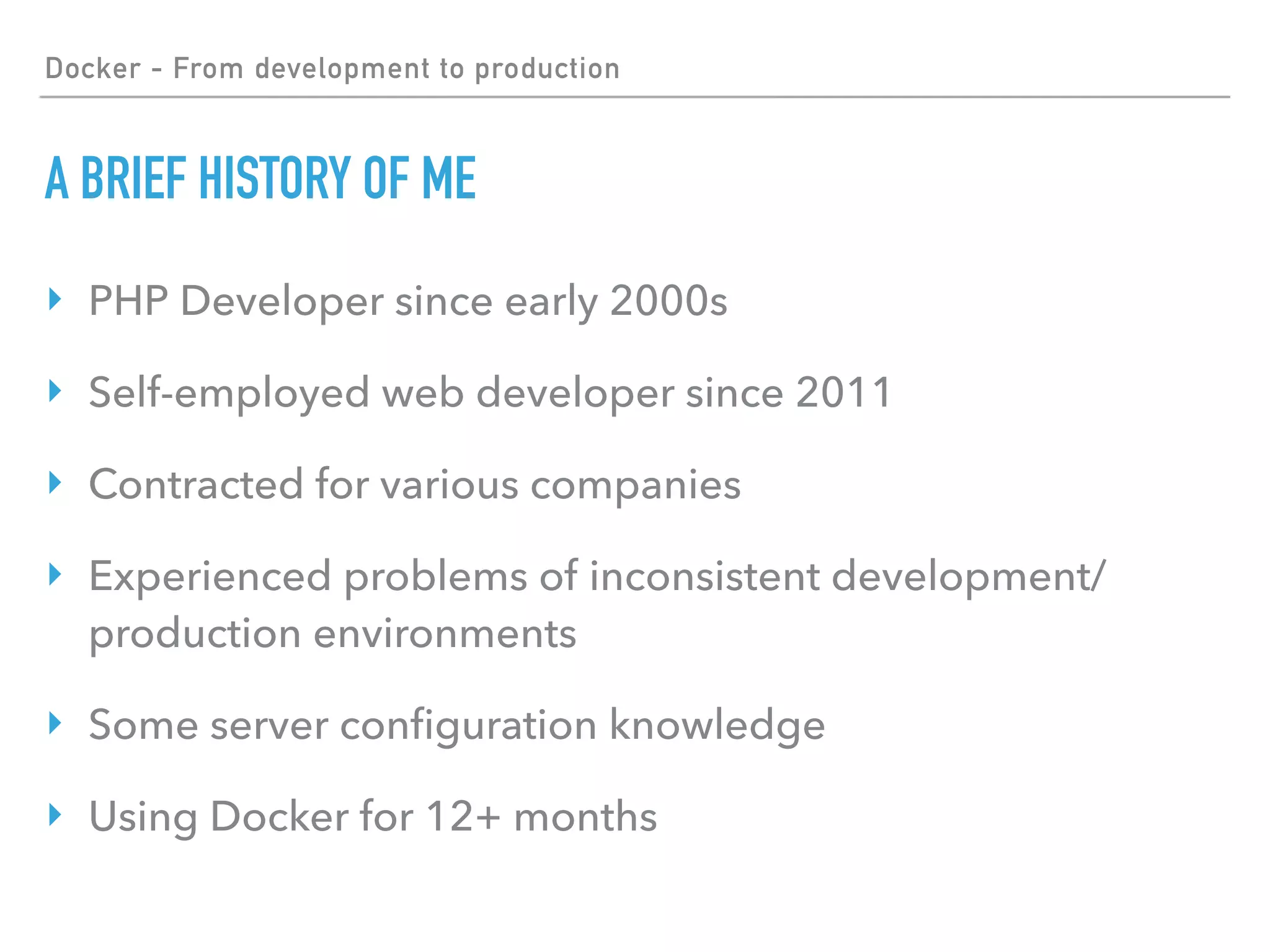 Docker - From development to production
A BRIEF HISTORY OF ME
‣ PHP Developer since early 2000s
‣ Self-employed web developer since 2011
‣ Contracted for various companies
‣ Experienced problems of inconsistent development/
production environments
‣ Some server conﬁguration knowledge
‣ Using Docker for 12+ months
 