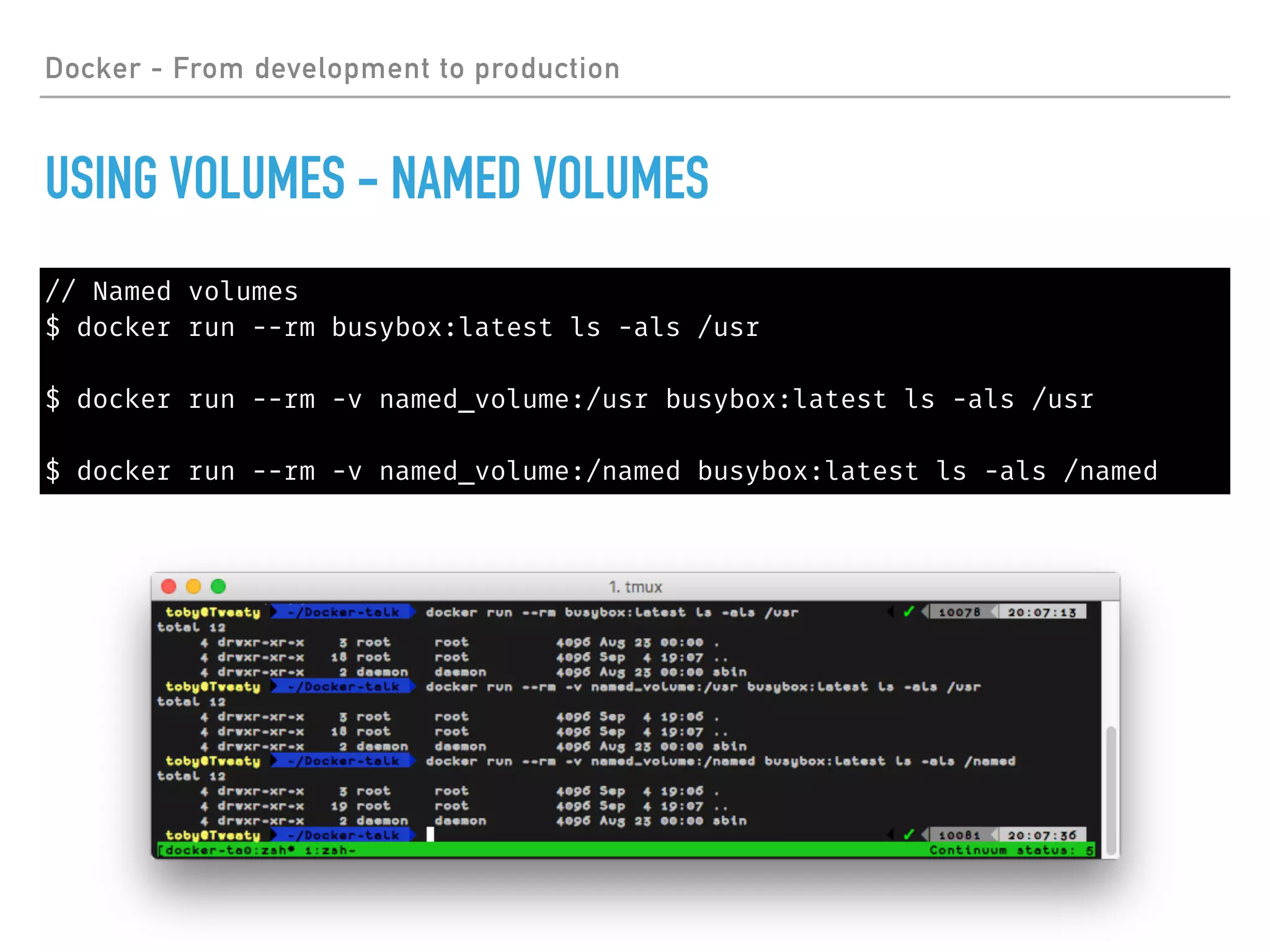 Docker - From development to production
USING VOLUMES - NAMED VOLUMES
// Named volumes
$ docker run --rm busybox:latest ls -als /usr
$ docker run --rm -v named_volume:/usr busybox:latest ls -als /usr
$ docker run --rm -v named_volume:/named busybox:latest ls -als /named
 