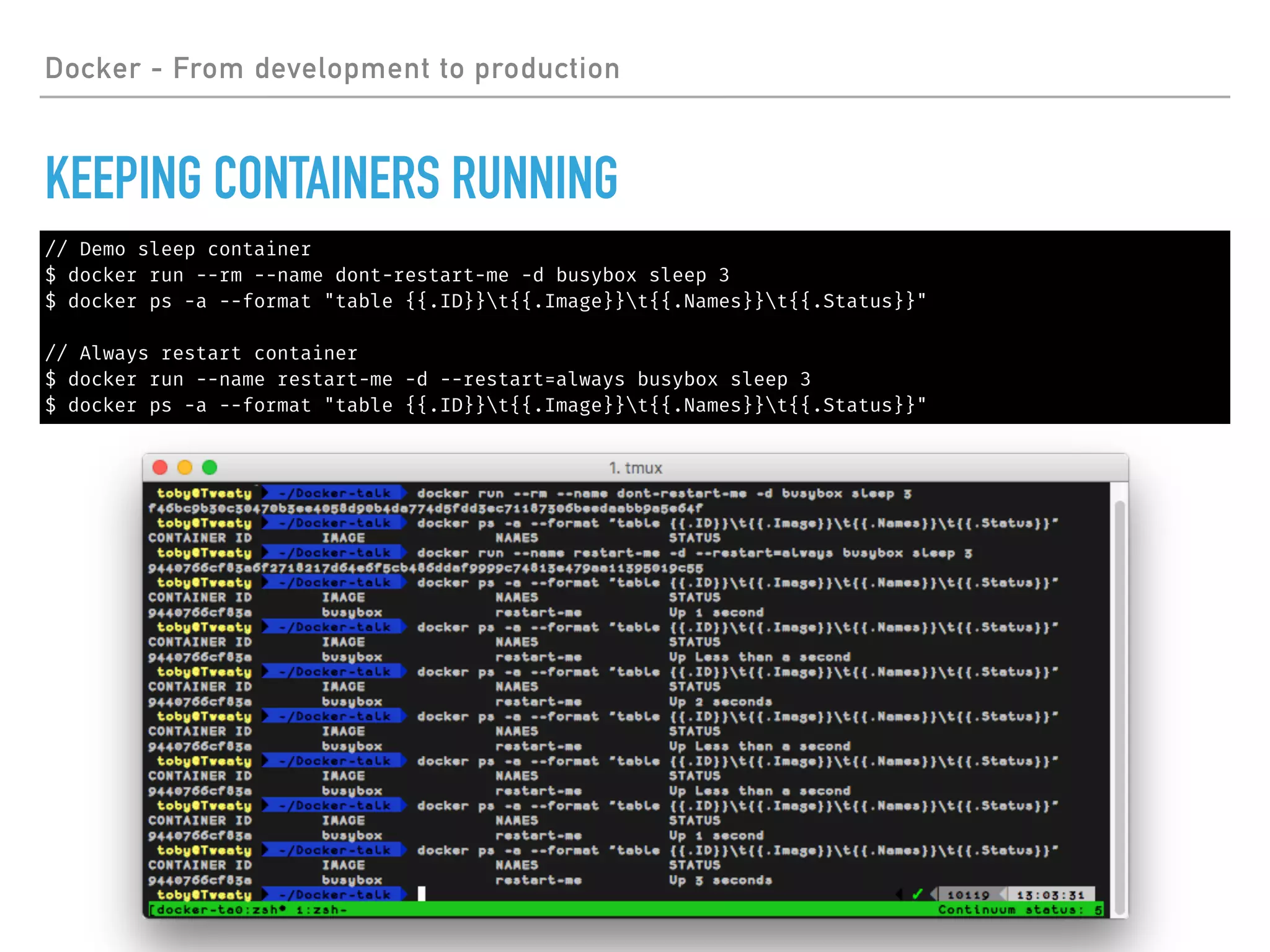 // Demo sleep container
$ docker run --rm --name dont-restart-me -d busybox sleep 3
$ docker ps -a --format "table {{.ID}}t{{.Image}}t{{.Names}}t{{.Status}}"
// Always restart container
$ docker run --name restart-me -d --restart=always busybox sleep 3
$ docker ps -a --format "table {{.ID}}t{{.Image}}t{{.Names}}t{{.Status}}"
Docker - From development to production
KEEPING CONTAINERS RUNNING
 