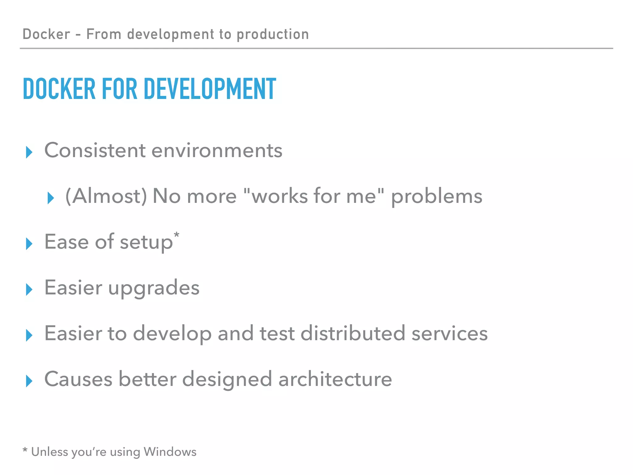 Docker - From development to production
DOCKER FOR DEVELOPMENT
▸ Consistent environments
▸ (Almost) No more "works for me" problems
▸ Ease of setup*
▸ Easier upgrades
▸ Easier to develop and test distributed services
▸ Causes better designed architecture
* Unless you’re using Windows
 