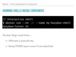 Docker - From development to production
RUNNING SHELLS INSIDE CONTAINERS
// Interactive shell
$ docker run --rm -it --name my-busybox-shell
busybox:latest sh
Docker ﬂags used here…
-t : Allocate a pseudo-tty
-i : Keep STDIN open even if not attached
 