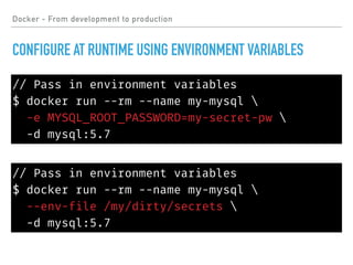 // Pass in environment variables
$ docker run --rm --name my-mysql 
-e MYSQL_ROOT_PASSWORD=my-secret-pw 
-d mysql:5.7
Docker - From development to production
CONFIGURE AT RUNTIME USING ENVIRONMENT VARIABLES
// Pass in environment variables
$ docker run --rm --name my-mysql 
--env-file /my/dirty/secrets 
-d mysql:5.7
 
