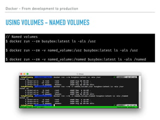 Docker - From development to production
USING VOLUMES - NAMED VOLUMES
// Named volumes
$ docker run --rm busybox:latest ls -als /usr
$ docker run --rm -v named_volume:/usr busybox:latest ls -als /usr
$ docker run --rm -v named_volume:/named busybox:latest ls -als /named
 