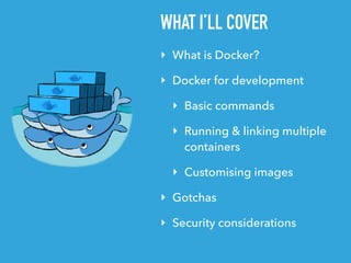 ‣ What is Docker?
‣ Docker for development
‣ Basic commands
‣ Running & linking multiple  
containers
‣ Customising images
‣ Gotchas
‣ Security considerations
WHAT I’LL COVER
 