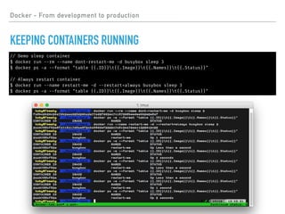 // Demo sleep container
$ docker run --rm --name dont-restart-me -d busybox sleep 3
$ docker ps -a --format "table {{.ID}}t{{.Image}}t{{.Names}}t{{.Status}}"
// Always restart container
$ docker run --name restart-me -d --restart=always busybox sleep 3
$ docker ps -a --format "table {{.ID}}t{{.Image}}t{{.Names}}t{{.Status}}"
Docker - From development to production
KEEPING CONTAINERS RUNNING
 