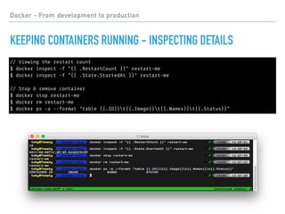 Docker - From development to production
KEEPING CONTAINERS RUNNING - INSPECTING DETAILS
// Viewing the restart count
$ docker inspect -f "{{ .RestartCount }}" restart-me
$ docker inspect -f "{{ .State.StartedAt }}" restart-me
// Stop & remove container
$ docker stop restart-me
$ docker rm restart-me
$ docker ps -a --format "table {{.ID}}t{{.Image}}t{{.Names}}t{{.Status}}"
 