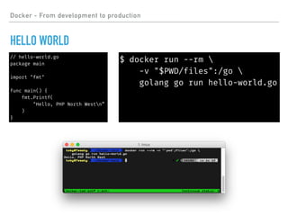 Docker - From development to production
HELLO WORLD
// hello-world.go
package main
import "fmt"
func main() {
fmt.Printf(
"Hello, PHP North Westn”
)
}
$ docker run --rm 
-v "$PWD/files":/go 
golang go run hello-world.go
 