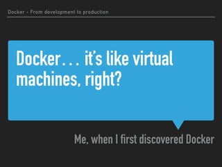 Docker… it’s like virtual
machines, right?
Me, when I first discovered Docker
Docker - From development to production
 