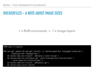 FROM php:7.1-apache
RUN apt-get update && apt-get install -y libfreetype6-dev libjpeg62-turbo-dev 
libmcrypt-dev libpng12-dev 
&& docker-php-ext-install -j$(nproc) iconv mcrypt 
&& docker-php-ext-configure gd --with-freetype-dir=/usr/include/ 
--with-jpeg-dir=/usr/include/ 
&& docker-php-ext-install -j$(nproc) gd 
&& docker-php-source delete
Docker - From development to production
DOCKERFILES - A NOTE ABOUT IMAGE SIZES
1 x RUN commands = 1 x image layers
 
