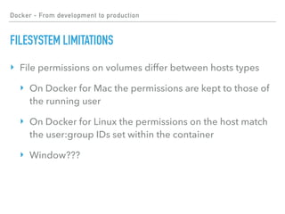 Docker - From development to production
FILESYSTEM LIMITATIONS
‣ File permissions on volumes differ between hosts types
‣ On Docker for Mac the permissions are kept to those of
the running user
‣ On Docker for Linux the permissions on the host match
the user:group IDs set within the container
‣ Window???
 