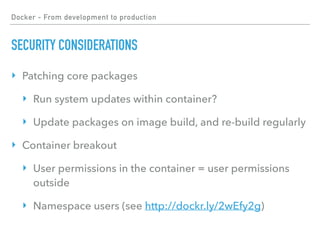 Docker - From development to production
SECURITY CONSIDERATIONS
‣ Patching core packages
‣ Run system updates within container?
‣ Update packages on image build, and re-build regularly
‣ Container breakout
‣ User permissions in the container = user permissions
outside
‣ Namespace users (see http://dockr.ly/2wEfy2g)
 