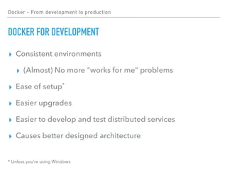 Docker - From development to production
DOCKER FOR DEVELOPMENT
▸ Consistent environments
▸ (Almost) No more "works for me" problems
▸ Ease of setup*
▸ Easier upgrades
▸ Easier to develop and test distributed services
▸ Causes better designed architecture
* Unless you’re using Windows
 