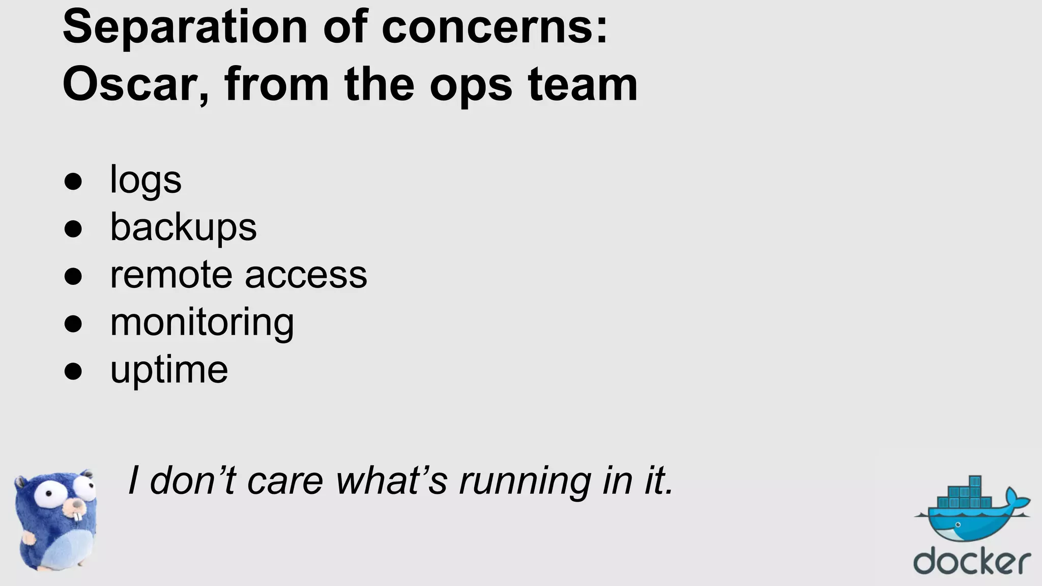 Separation of concerns:
Oscar, from the ops team
●
●
●
●
●

logs
backups
remote access
monitoring
uptime
I don’t care what’s running in it.

 