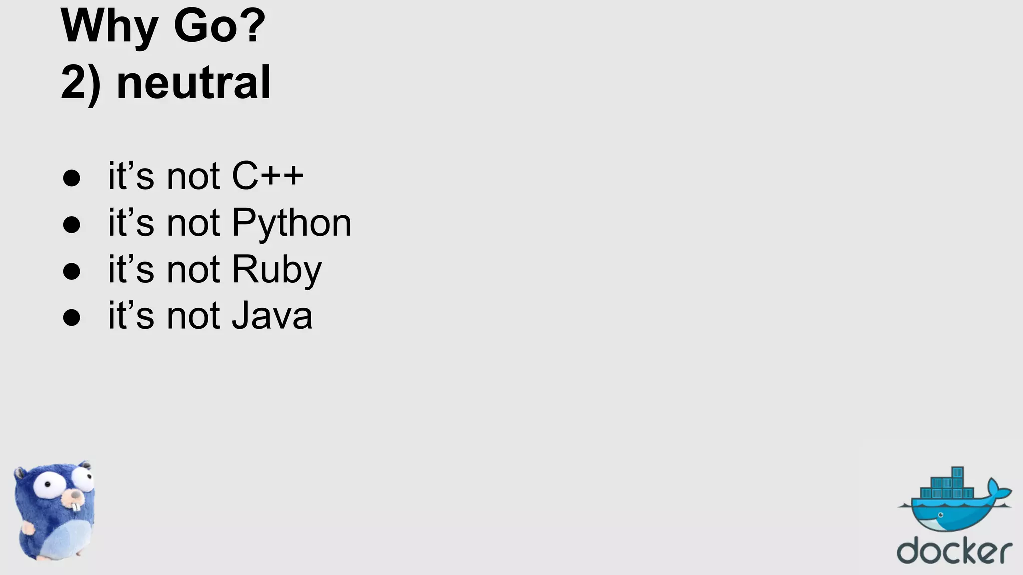 Why Go?
2) neutral
●
●
●
●

it’s not C++
it’s not Python
it’s not Ruby
it’s not Java

 