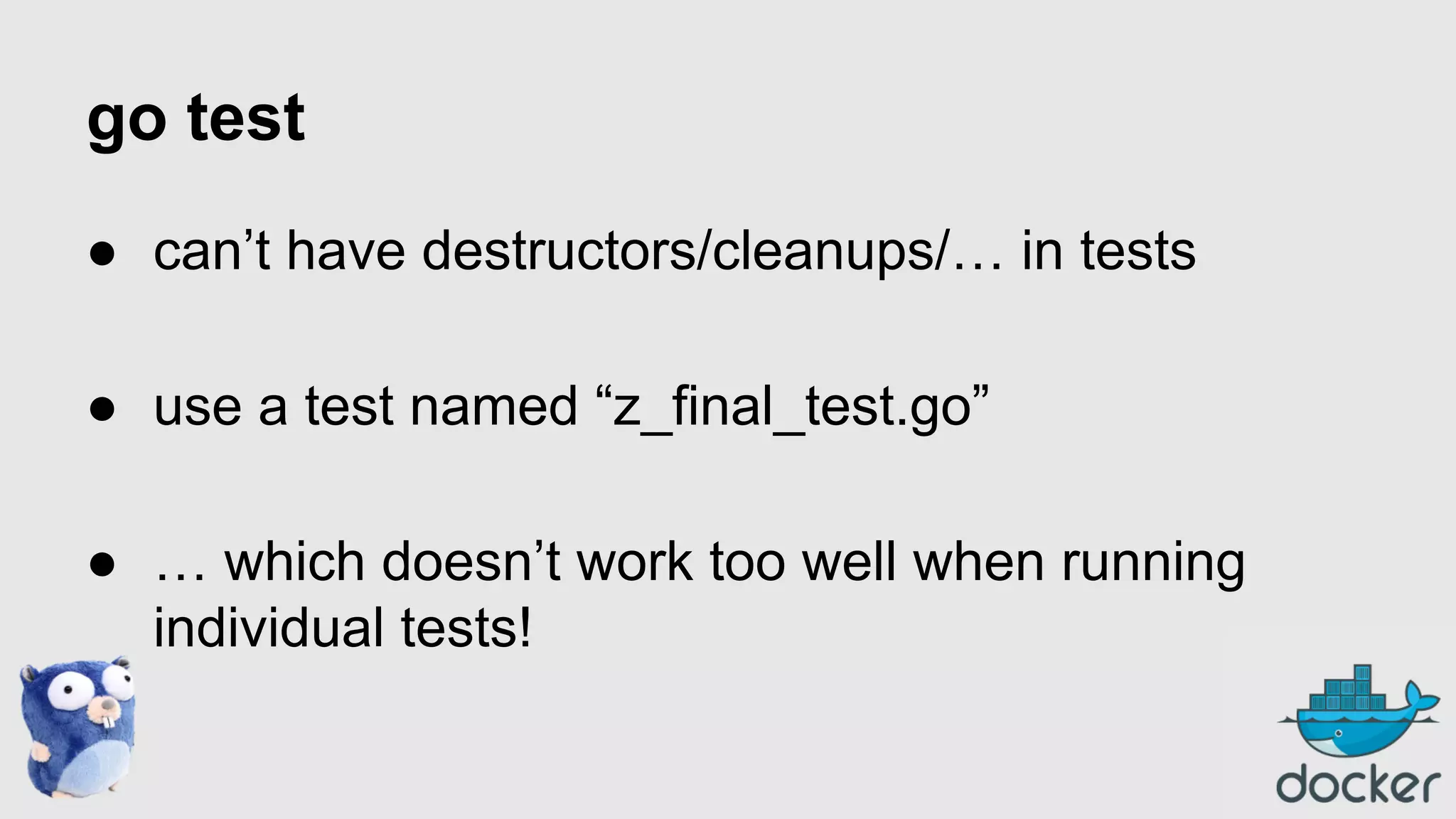 go test
● can’t have destructors/cleanups/… in tests
● use a test named “z_final_test.go”
● … which doesn’t work too well when running
individual tests!

 