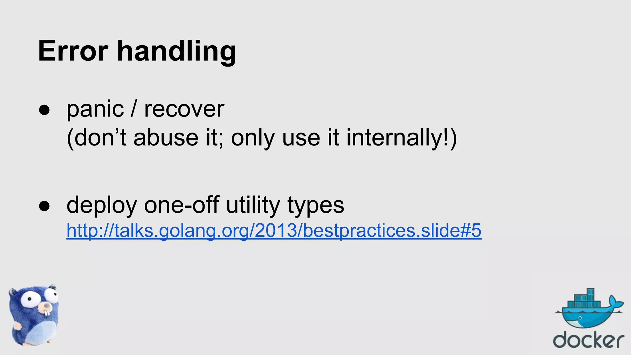 Error handling
● panic / recover
(don’t abuse it; only use it internally!)
● deploy one-off utility types
http://talks.golang.org/2013/bestpractices.slide#5

 