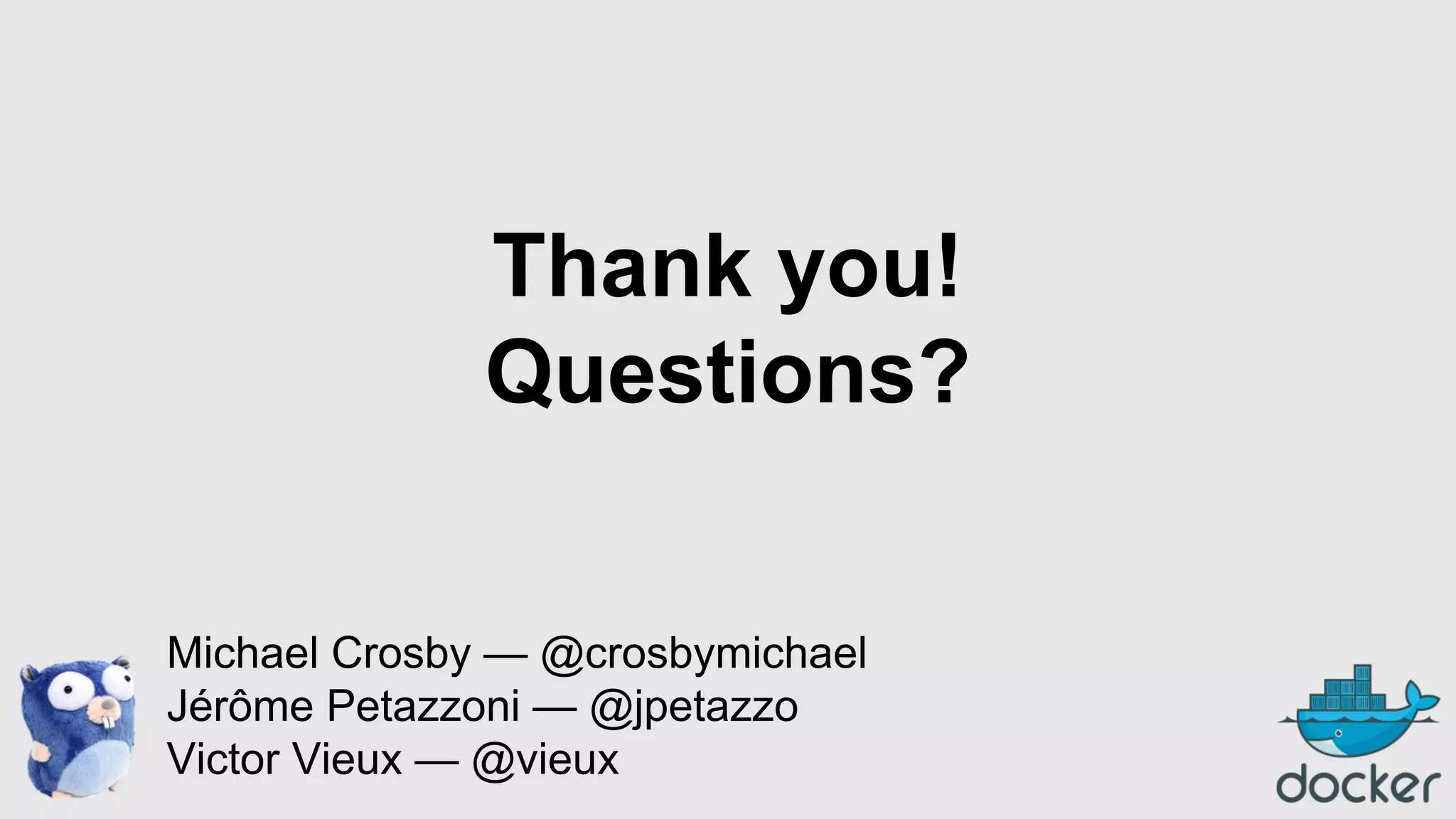 Thank you!
Questions?
Michael Crosby — @crosbymichael
Jérôme Petazzoni — @jpetazzo
Victor Vieux — @vieux

 