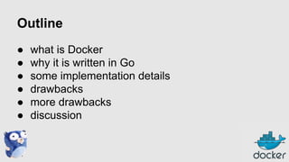 Outline
●
●
●
●
●
●

what is Docker
why it is written in Go
some implementation details
drawbacks
more drawbacks
discussion

 