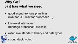 Why Go?
3) it has what we need
● good asynchronous primitives
(wait for I/O, wait for processes…)
● low-level interfaces
(manage processes, syscalls…)
● extensive standard library and data types
● strong duck typing

 