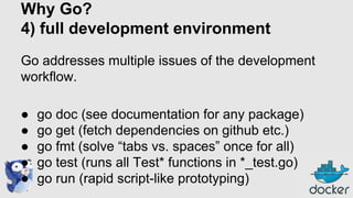 Why Go?
4) full development environment
Go addresses multiple issues of the development
workflow.
●
●
●
●
●

go doc (see d...