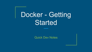 Docker - Getting
Started
Quick Dev Notes
 