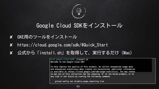 103
Google Cloud SDK򥤥󥹥ȩ`
? GKEäΥĩ`򥤥󥹥ȩ`
? https://cloud.google.com/sdk/#Quick_Start
? ʽ顸install.shȡäơgФMac
 