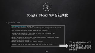 104
Google Cloud SDKڻ
$ gcloud init
֥饦ӤGoogle
Ȥǥ
ץxkˤ
Τǡȳ̵hץ
Ȥָ
 
