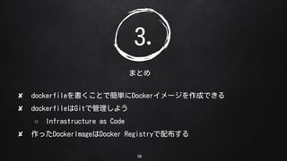 58
ޤȤ
3.
? dockerfileȤǺgDocker`ɤǤ
? dockerfileGitǹ褦
 Infrastructure as Code
? äDockerImageDocker Registry䲼
 
