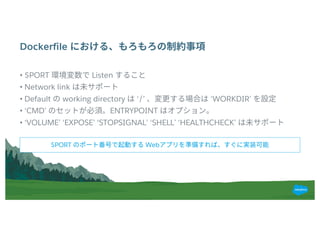 Dockerfile
• $PORT Listen
• Network link
• Default working directory ‘/’ ‘WORKDIR’
• ‘CMD’ ENTRYPOINT
• ‘VOLUME’ ‘EXPOSE’ ‘STOPSIGNAL’ ‘SHELL’ ‘HEALTHCHECK’
$PORT Web
 