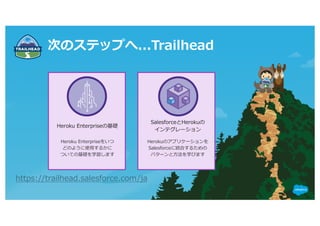 次のステップへ...Trailhead
Heroku Enterpriseの基礎
Heroku Enterpriseをいつ
どのように使⽤するかに
ついての基礎を学習します
SalesforceとHerokuの
インテグレーション
Herokuのアプリケーションを
Salesforceに統合するための
パターンと⽅法を学びます
https://trailhead.salesforce.com/ja
 