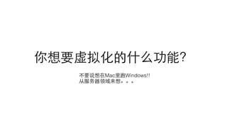 你想要虚拟化的什么功能？
不要说想在Mac⾥里跑Windows!!
从服务器领域来想。。。
 