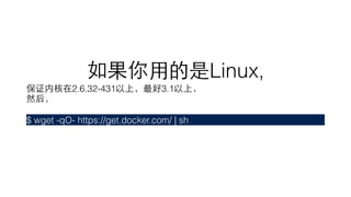 如果你⽤用的是Linux,
保证内核在2.6.32-431以上，最好3.1以上，
然后，
$ wget -qO- https://get.docker.com/ | sh
 