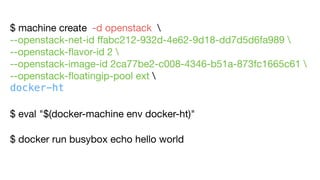 $ machine create  -d openstack 

--openstack-net-id ﬀabc212-932d-4e62-9d18-dd7d5d6fa989  

--openstack-ﬂavor-id 2 

--openstack-image-id 2ca77be2-c008-4346-b51a-873fc1665c61 
--openstack-ﬂoatingip-pool ext 

docker-ht
$ docker run busybox echo hello world
$ eval "$(docker-machine env docker-ht)"
 