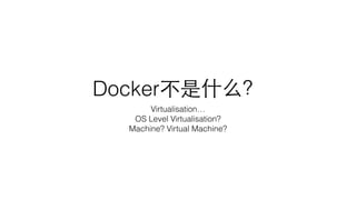 Docker不是什么？
Virtualisation…
OS Level Virtualisation?
Machine? Virtual Machine?
 