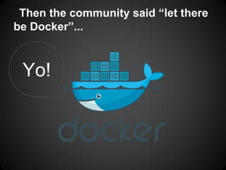 Then the community said “let there
be Docker”...
Yo!
 