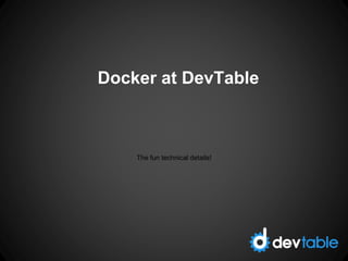 Docker at DevTable
The fun technical details!
 