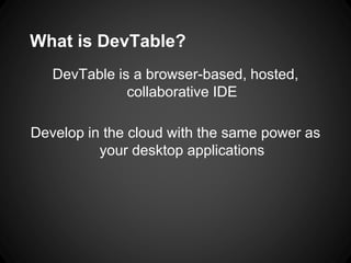 What is DevTable?
DevTable is a browser-based, hosted,
collaborative IDE
Develop in the cloud with the same power as
your desktop applications
 