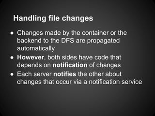 Handling file changes
● Changes made by the container or the
backend to the DFS are propagated
automatically
● However, both sides have code that
depends on notification of changes
● Each server notifies the other about
changes that occur via a notification service
 